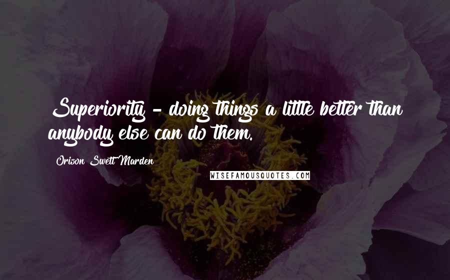 Orison Swett Marden Quotes: Superiority - doing things a little better than anybody else can do them.