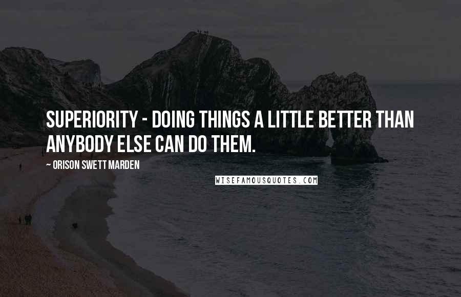 Orison Swett Marden Quotes: Superiority - doing things a little better than anybody else can do them.