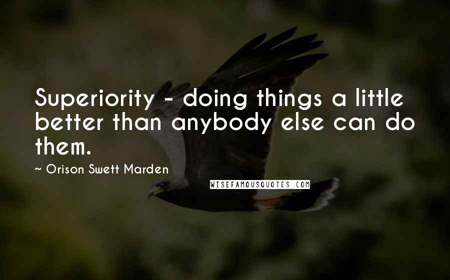 Orison Swett Marden Quotes: Superiority - doing things a little better than anybody else can do them.