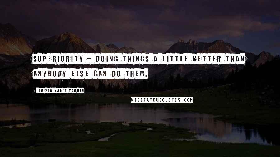 Orison Swett Marden Quotes: Superiority - doing things a little better than anybody else can do them.