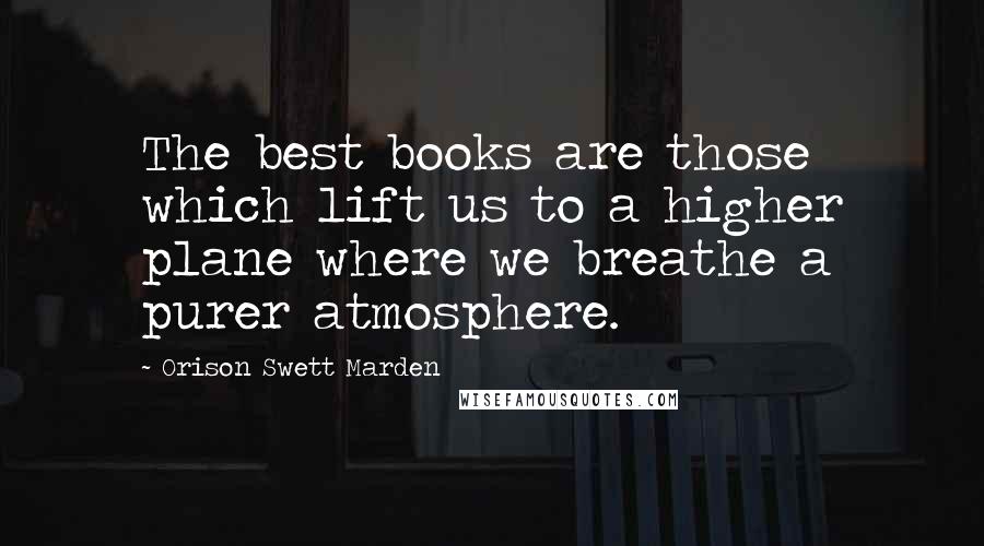 Orison Swett Marden Quotes: The best books are those which lift us to a higher plane where we breathe a purer atmosphere.