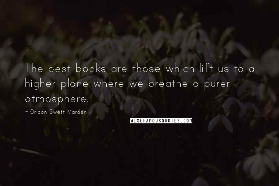 Orison Swett Marden Quotes: The best books are those which lift us to a higher plane where we breathe a purer atmosphere.