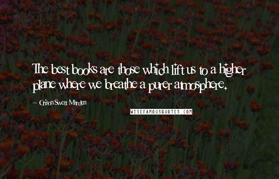 Orison Swett Marden Quotes: The best books are those which lift us to a higher plane where we breathe a purer atmosphere.