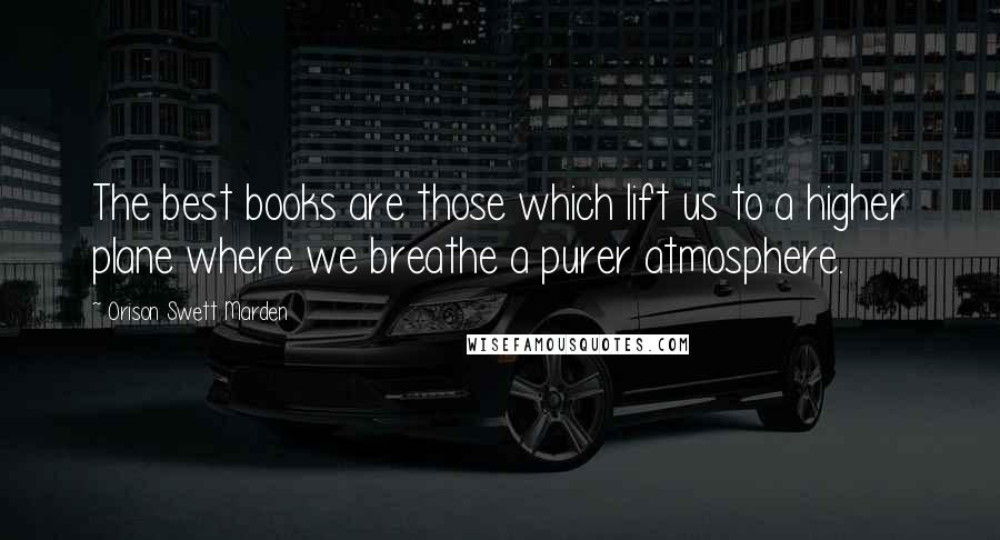 Orison Swett Marden Quotes: The best books are those which lift us to a higher plane where we breathe a purer atmosphere.