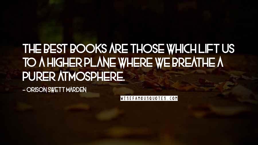 Orison Swett Marden Quotes: The best books are those which lift us to a higher plane where we breathe a purer atmosphere.