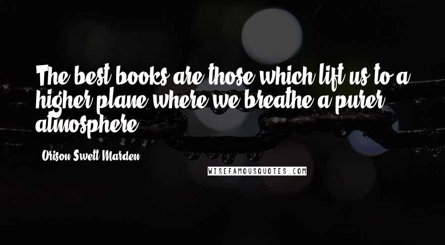 Orison Swett Marden Quotes: The best books are those which lift us to a higher plane where we breathe a purer atmosphere.