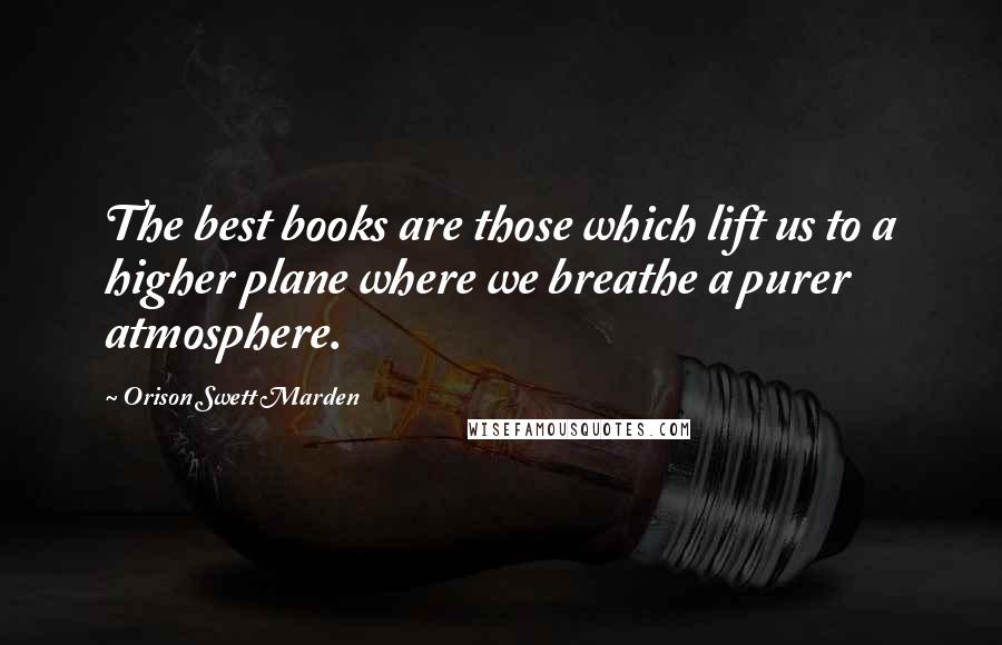 Orison Swett Marden Quotes: The best books are those which lift us to a higher plane where we breathe a purer atmosphere.