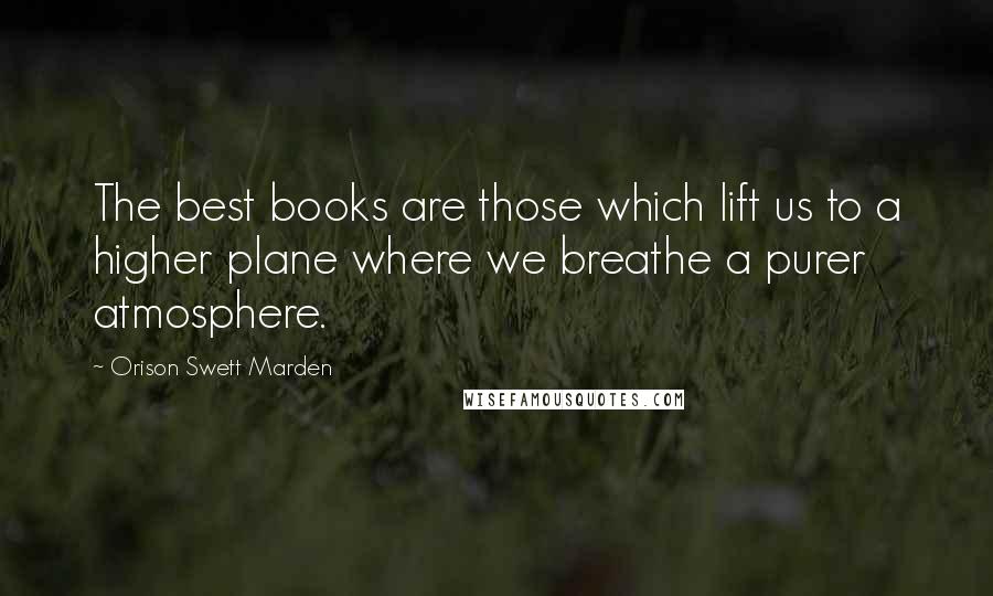 Orison Swett Marden Quotes: The best books are those which lift us to a higher plane where we breathe a purer atmosphere.