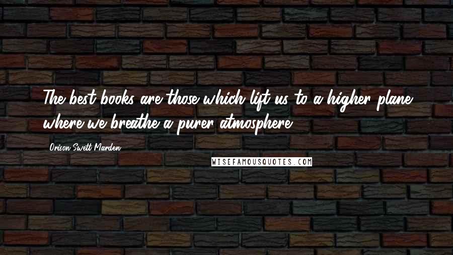 Orison Swett Marden Quotes: The best books are those which lift us to a higher plane where we breathe a purer atmosphere.