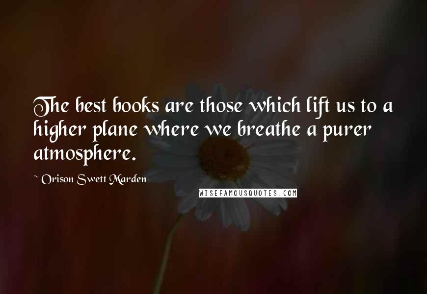 Orison Swett Marden Quotes: The best books are those which lift us to a higher plane where we breathe a purer atmosphere.