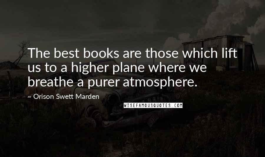 Orison Swett Marden Quotes: The best books are those which lift us to a higher plane where we breathe a purer atmosphere.