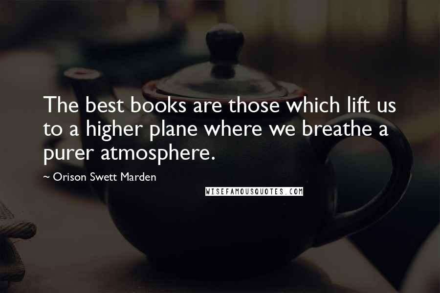 Orison Swett Marden Quotes: The best books are those which lift us to a higher plane where we breathe a purer atmosphere.