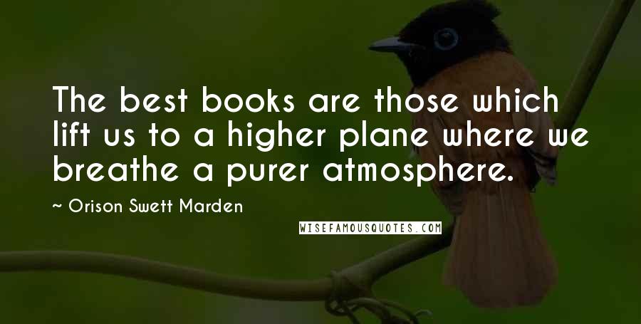 Orison Swett Marden Quotes: The best books are those which lift us to a higher plane where we breathe a purer atmosphere.
