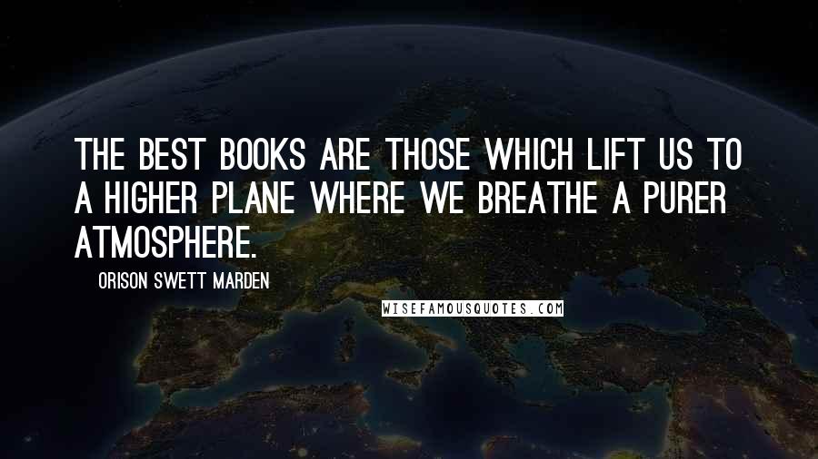 Orison Swett Marden Quotes: The best books are those which lift us to a higher plane where we breathe a purer atmosphere.