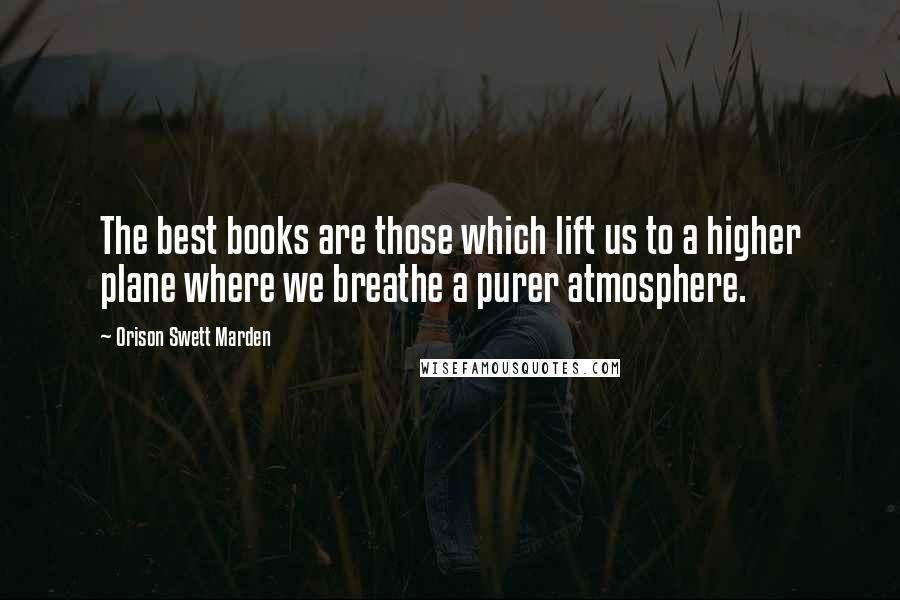 Orison Swett Marden Quotes: The best books are those which lift us to a higher plane where we breathe a purer atmosphere.