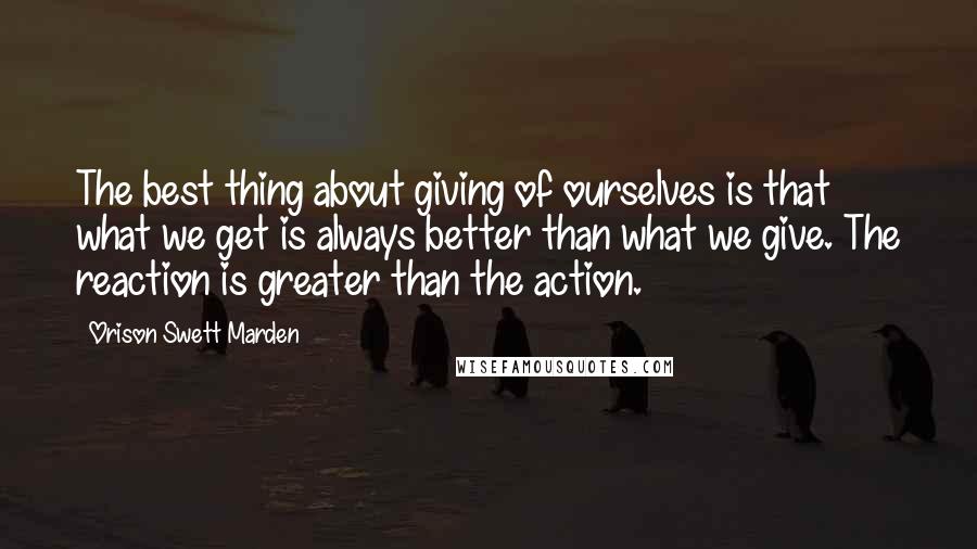 Orison Swett Marden Quotes: The best thing about giving of ourselves is that what we get is always better than what we give. The reaction is greater than the action.