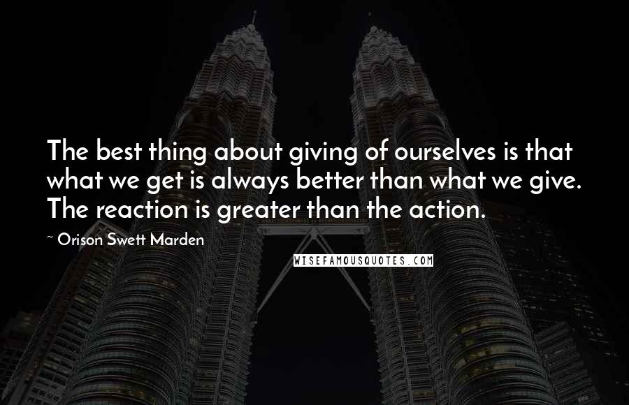 Orison Swett Marden Quotes: The best thing about giving of ourselves is that what we get is always better than what we give. The reaction is greater than the action.