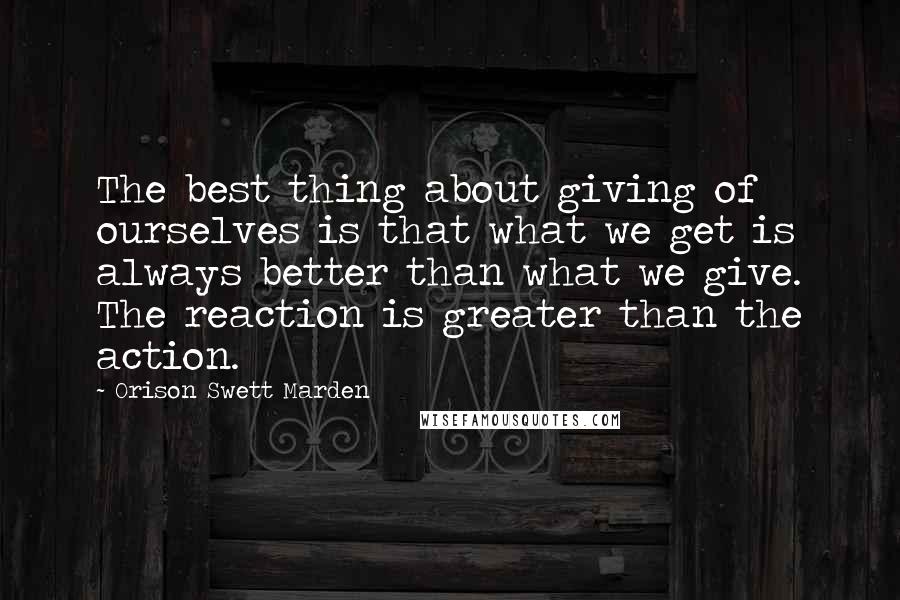 Orison Swett Marden Quotes: The best thing about giving of ourselves is that what we get is always better than what we give. The reaction is greater than the action.