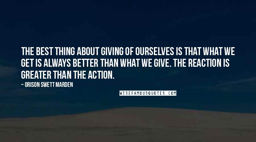 Orison Swett Marden Quotes: The best thing about giving of ourselves is that what we get is always better than what we give. The reaction is greater than the action.