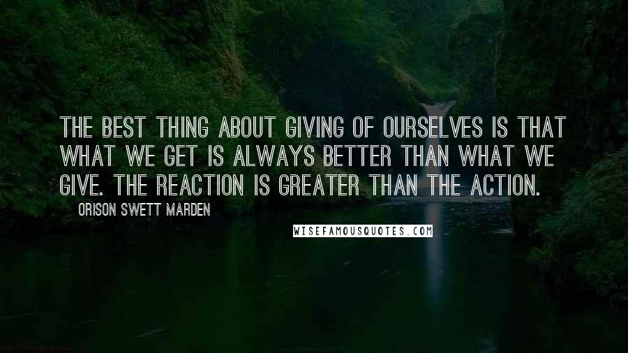 Orison Swett Marden Quotes: The best thing about giving of ourselves is that what we get is always better than what we give. The reaction is greater than the action.