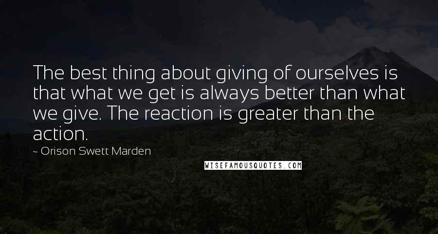 Orison Swett Marden Quotes: The best thing about giving of ourselves is that what we get is always better than what we give. The reaction is greater than the action.