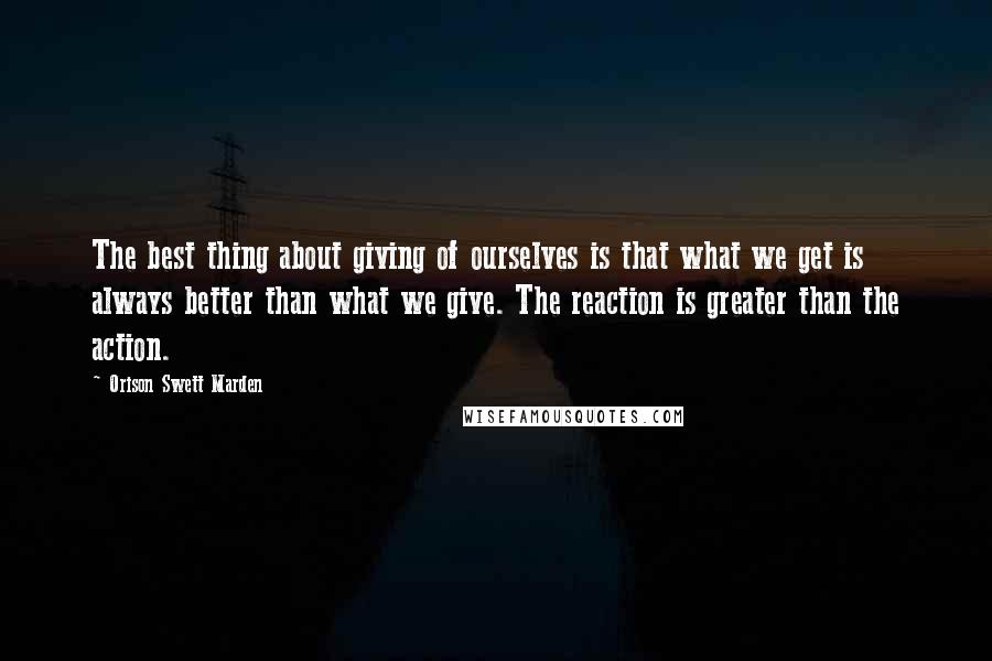 Orison Swett Marden Quotes: The best thing about giving of ourselves is that what we get is always better than what we give. The reaction is greater than the action.