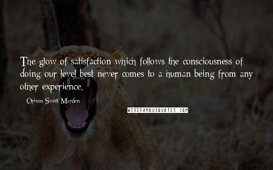 Orison Swett Marden Quotes: The glow of satisfaction which follows the consciousness of doing our level best never comes to a human being from any other experience.