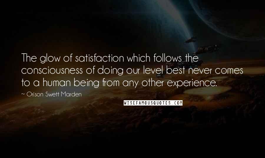 Orison Swett Marden Quotes: The glow of satisfaction which follows the consciousness of doing our level best never comes to a human being from any other experience.