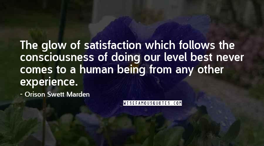 Orison Swett Marden Quotes: The glow of satisfaction which follows the consciousness of doing our level best never comes to a human being from any other experience.