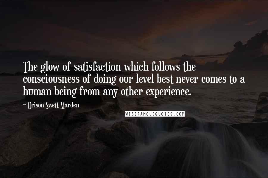 Orison Swett Marden Quotes: The glow of satisfaction which follows the consciousness of doing our level best never comes to a human being from any other experience.