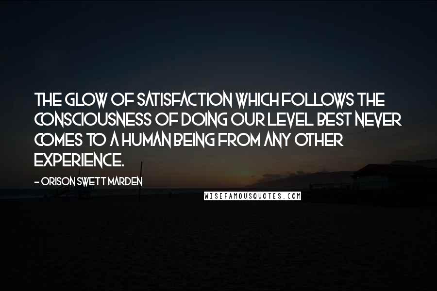 Orison Swett Marden Quotes: The glow of satisfaction which follows the consciousness of doing our level best never comes to a human being from any other experience.