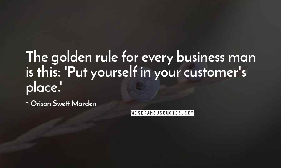 Orison Swett Marden Quotes: The golden rule for every business man is this: 'Put yourself in your customer's place.'