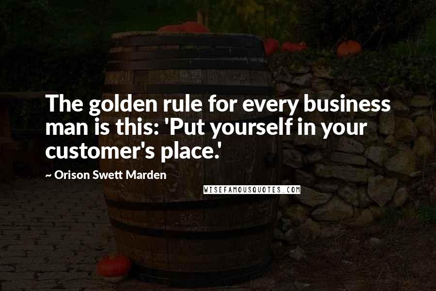 Orison Swett Marden Quotes: The golden rule for every business man is this: 'Put yourself in your customer's place.'