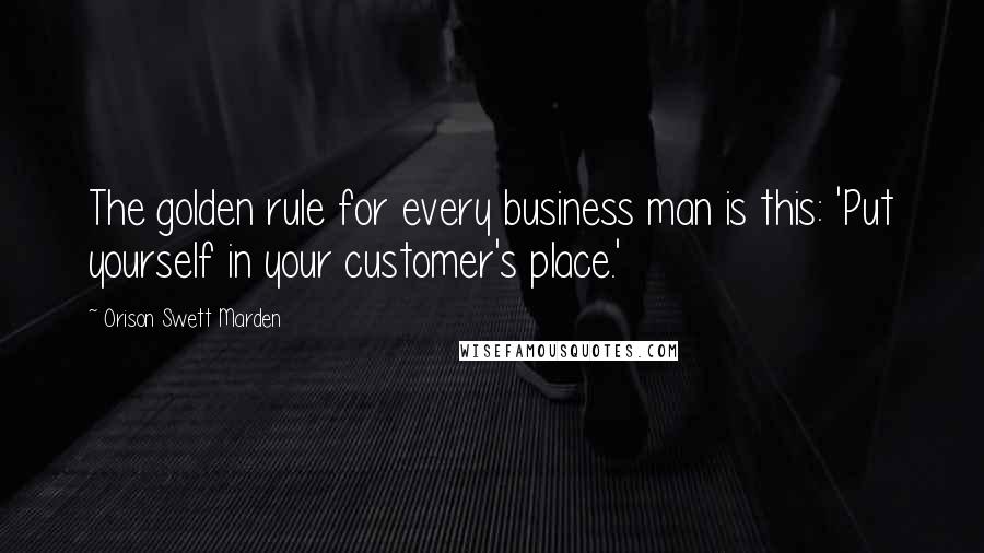 Orison Swett Marden Quotes: The golden rule for every business man is this: 'Put yourself in your customer's place.'