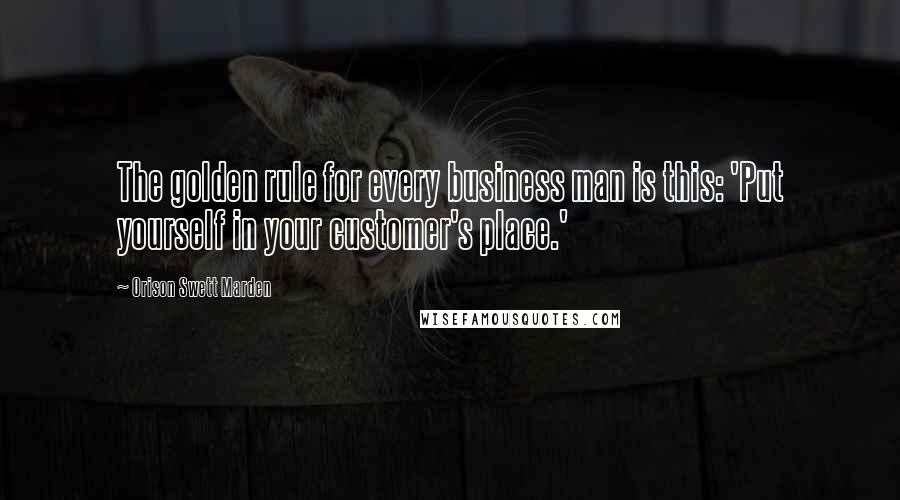 Orison Swett Marden Quotes: The golden rule for every business man is this: 'Put yourself in your customer's place.'