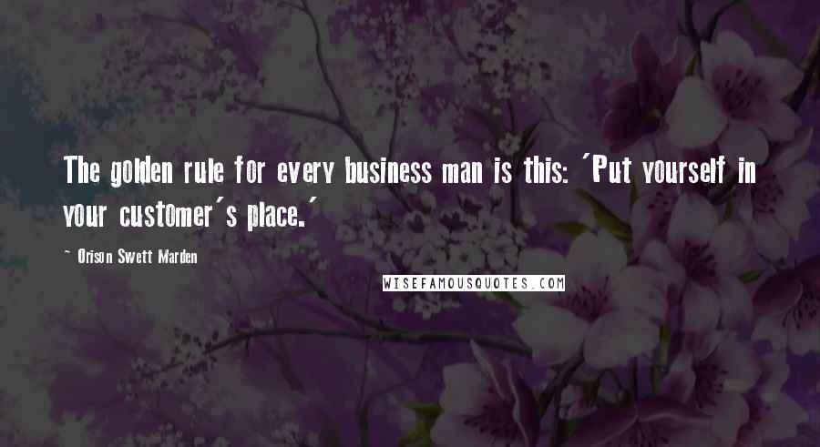 Orison Swett Marden Quotes: The golden rule for every business man is this: 'Put yourself in your customer's place.'