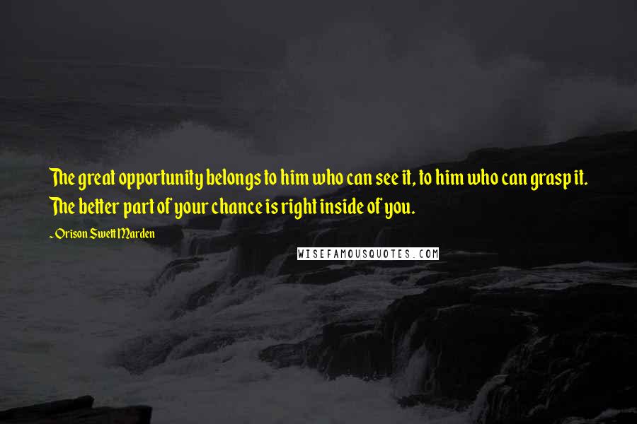 Orison Swett Marden Quotes: The great opportunity belongs to him who can see it, to him who can grasp it. The better part of your chance is right inside of you.