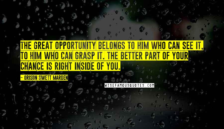 Orison Swett Marden Quotes: The great opportunity belongs to him who can see it, to him who can grasp it. The better part of your chance is right inside of you.