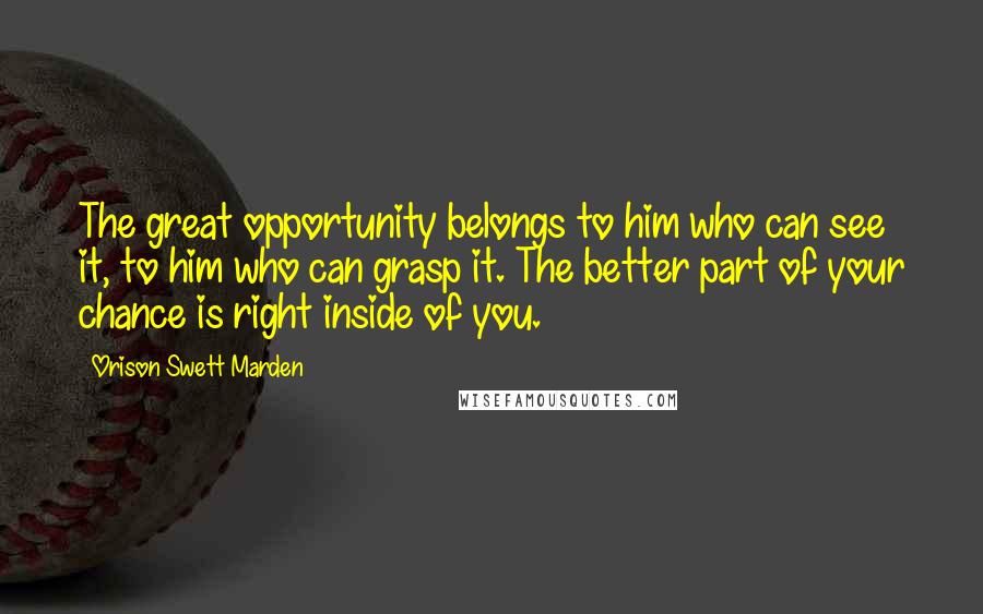 Orison Swett Marden Quotes: The great opportunity belongs to him who can see it, to him who can grasp it. The better part of your chance is right inside of you.