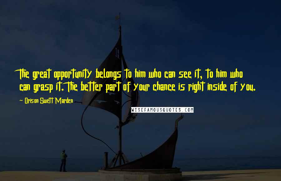 Orison Swett Marden Quotes: The great opportunity belongs to him who can see it, to him who can grasp it. The better part of your chance is right inside of you.