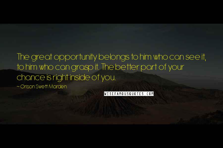 Orison Swett Marden Quotes: The great opportunity belongs to him who can see it, to him who can grasp it. The better part of your chance is right inside of you.