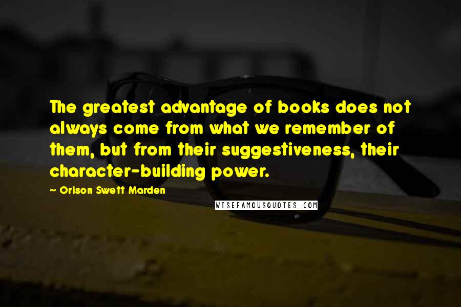 Orison Swett Marden Quotes: The greatest advantage of books does not always come from what we remember of them, but from their suggestiveness, their character-building power.