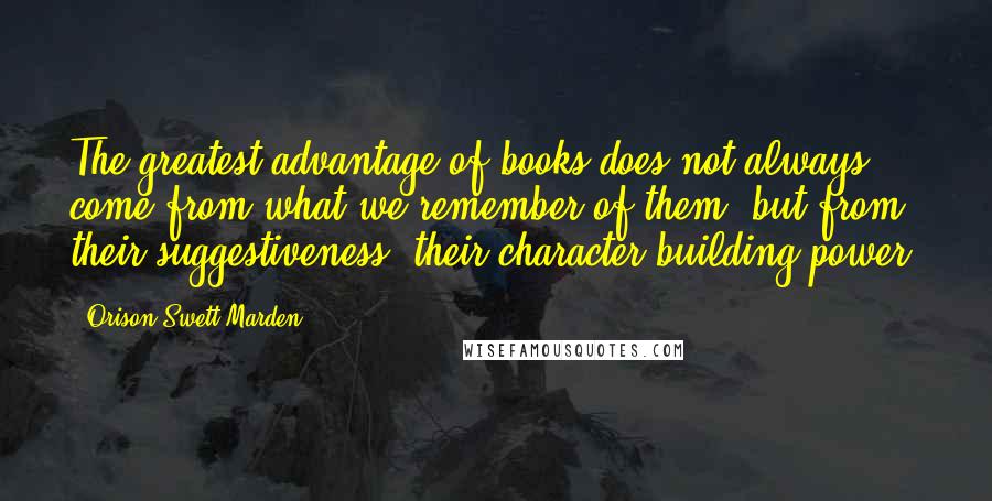 Orison Swett Marden Quotes: The greatest advantage of books does not always come from what we remember of them, but from their suggestiveness, their character-building power.