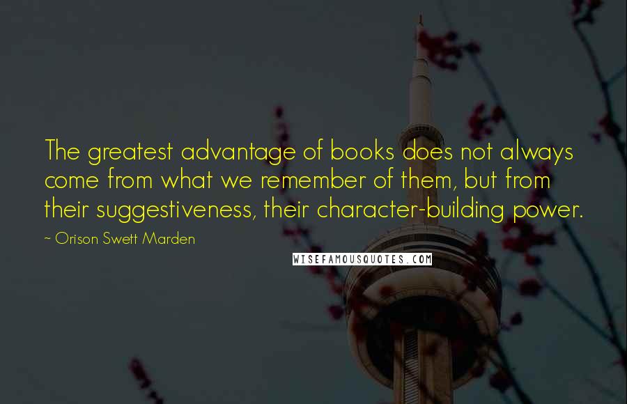 Orison Swett Marden Quotes: The greatest advantage of books does not always come from what we remember of them, but from their suggestiveness, their character-building power.