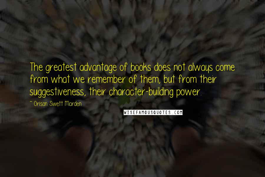 Orison Swett Marden Quotes: The greatest advantage of books does not always come from what we remember of them, but from their suggestiveness, their character-building power.