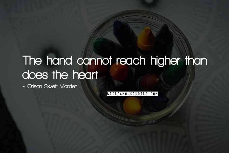 Orison Swett Marden Quotes: The hand cannot reach higher than does the heart.