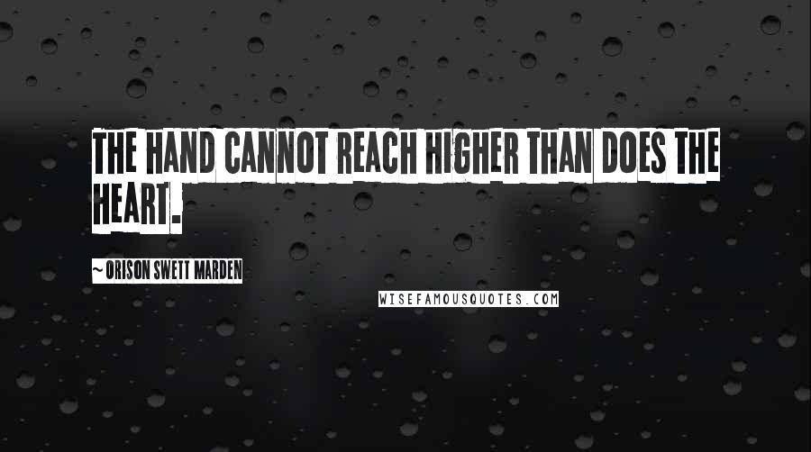 Orison Swett Marden Quotes: The hand cannot reach higher than does the heart.