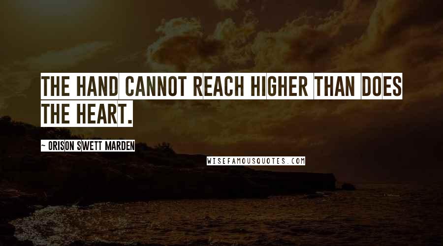 Orison Swett Marden Quotes: The hand cannot reach higher than does the heart.