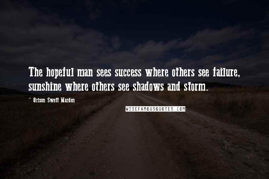 Orison Swett Marden Quotes: The hopeful man sees success where others see failure, sunshine where others see shadows and storm.