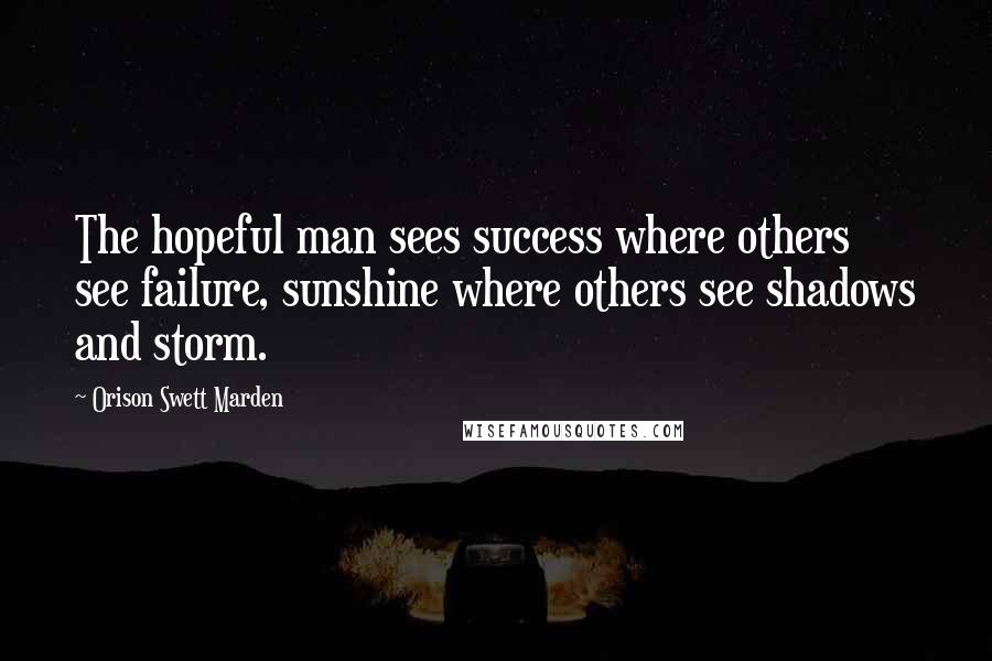 Orison Swett Marden Quotes: The hopeful man sees success where others see failure, sunshine where others see shadows and storm.